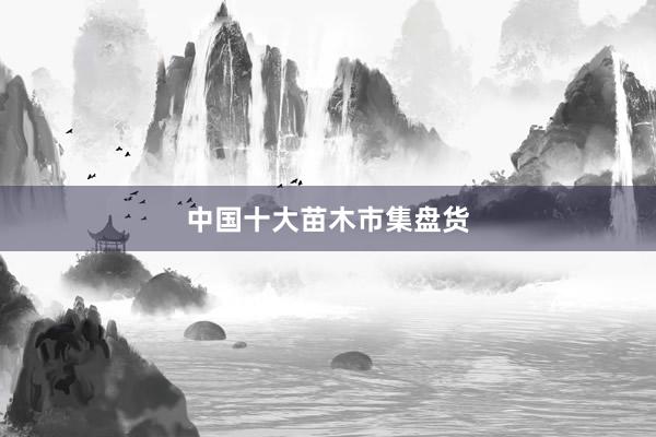 中国十大苗木市集盘货