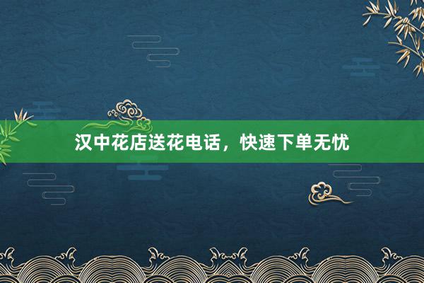 汉中花店送花电话，快速下单无忧